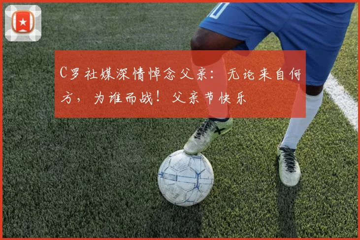 C罗社媒深情悼念父亲:无论来自何方,为谁而战!父亲节快乐️