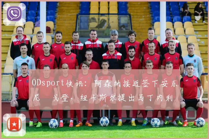 ODsport快讯：阿森纳接近签下安东尼・戈登，纽卡斯尔提出马丁内利交换条件_交易_球员_谈判