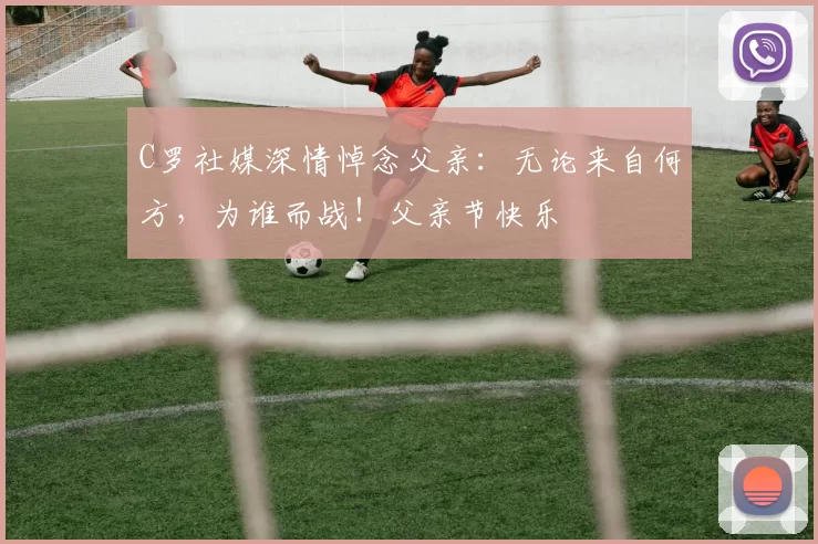 C罗社媒深情悼念父亲:无论来自何方,为谁而战!父亲节快乐️