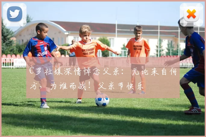 C罗社媒深情悼念父亲:无论来自何方,为谁而战!父亲节快乐️