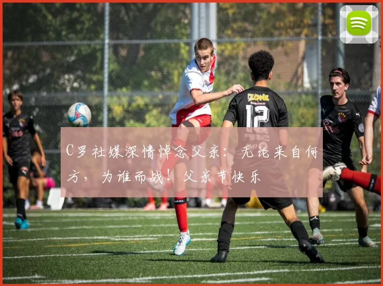 C罗社媒深情悼念父亲:无论来自何方,为谁而战!父亲节快乐️