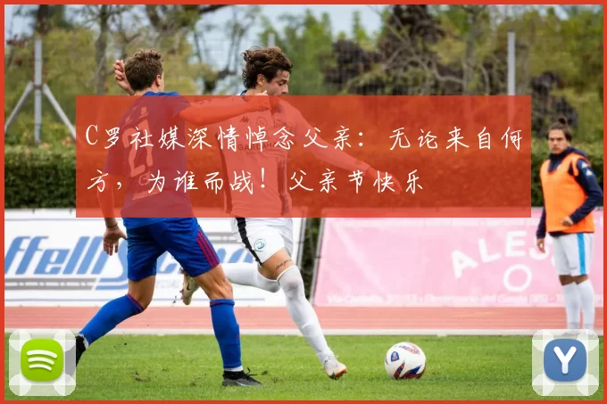 C罗社媒深情悼念父亲：无论来自何方，为谁而战！父亲节快乐️