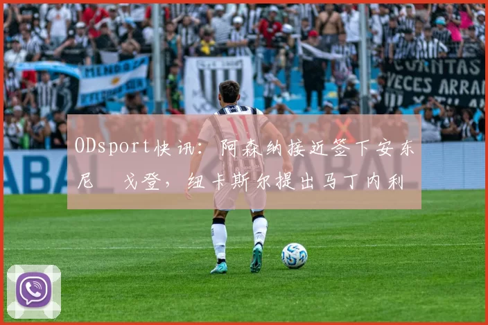 ODsport快讯:阿森纳接近签下安东尼・戈登,纽卡斯尔提出马丁内利交换条件_交易_球员_谈判