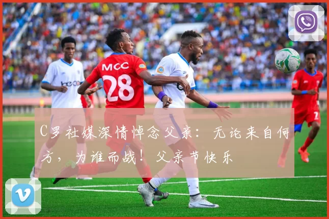 C罗社媒深情悼念父亲：无论来自何方，为谁而战！父亲节快乐️