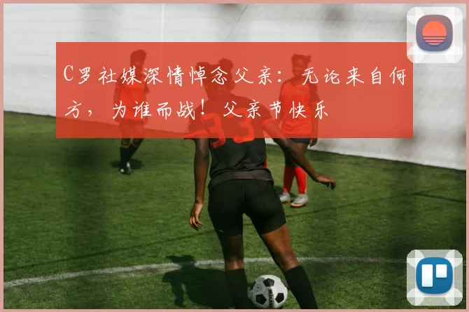 C罗社媒深情悼念父亲：无论来自何方，为谁而战！父亲节快乐️