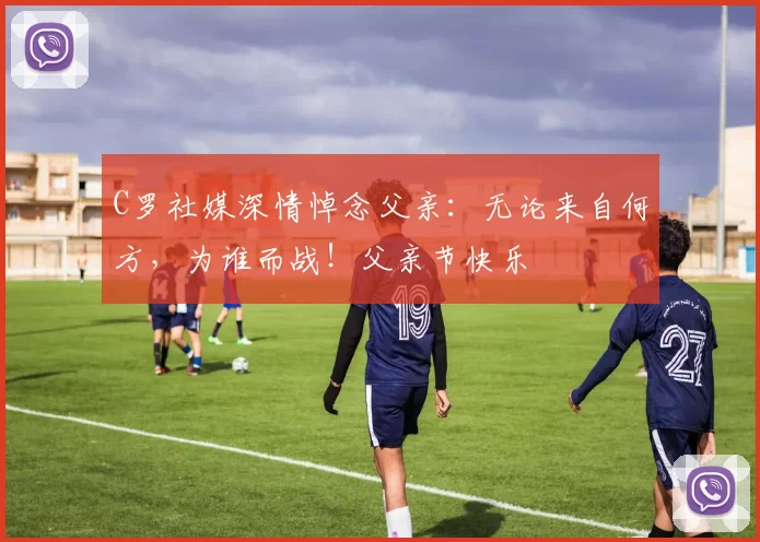 C罗社媒深情悼念父亲:无论来自何方,为谁而战!父亲节快乐️