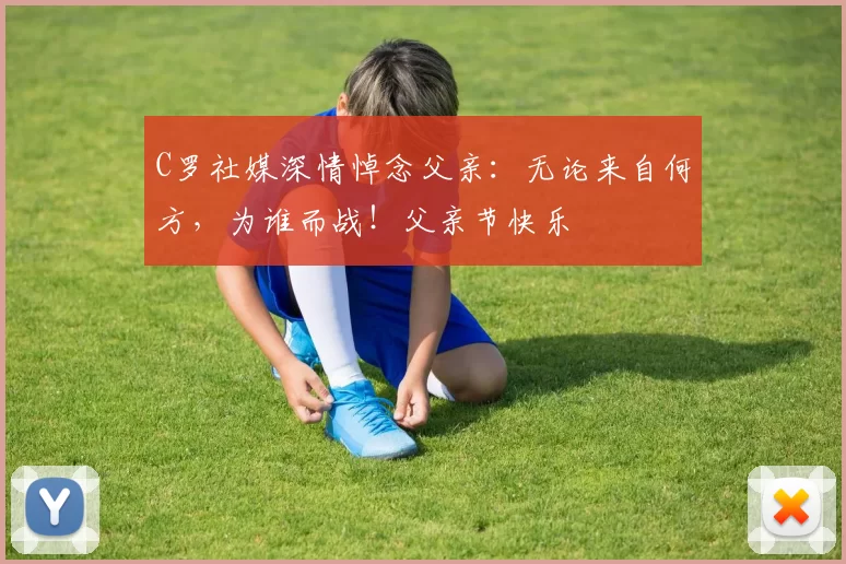 C罗社媒深情悼念父亲：无论来自何方，为谁而战！父亲节快乐️