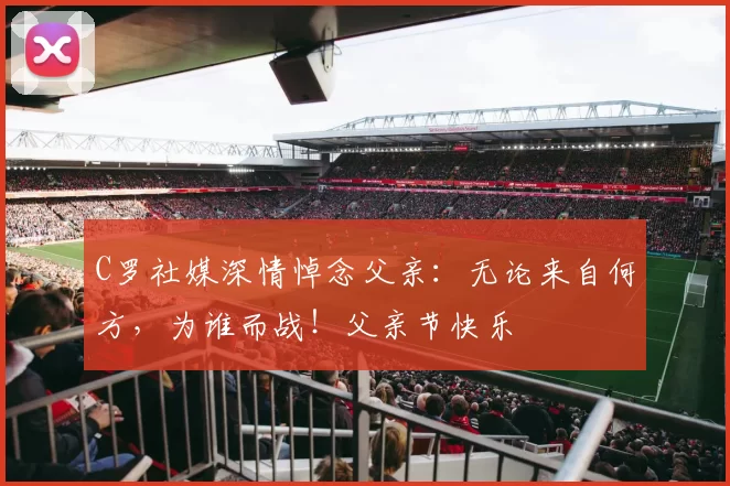 C罗社媒深情悼念父亲:无论来自何方,为谁而战!父亲节快乐️