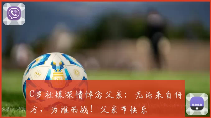 C罗社媒深情悼念父亲:无论来自何方,为谁而战!父亲节快乐️