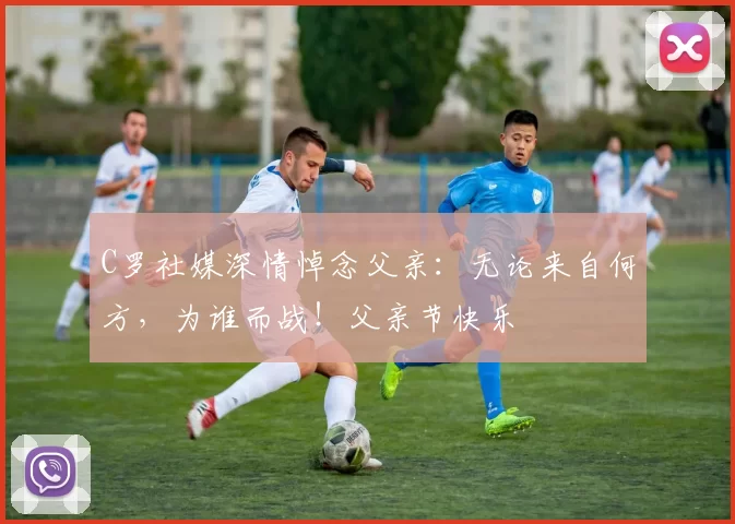 C罗社媒深情悼念父亲：无论来自何方，为谁而战！父亲节快乐️