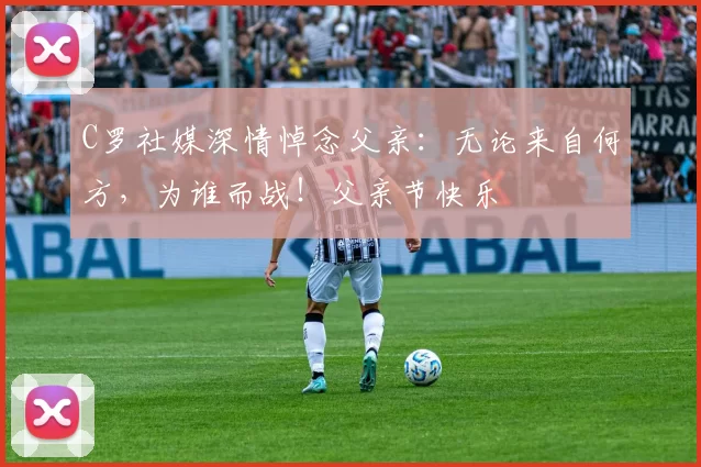 C罗社媒深情悼念父亲:无论来自何方,为谁而战!父亲节快乐️