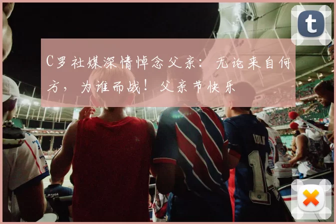 C罗社媒深情悼念父亲:无论来自何方,为谁而战!父亲节快乐️