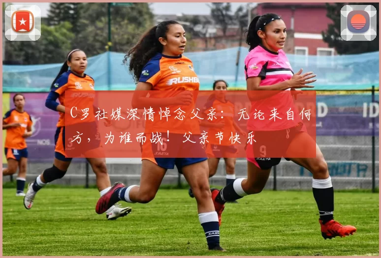 C罗社媒深情悼念父亲:无论来自何方,为谁而战!父亲节快乐️