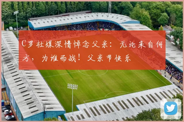 C罗社媒深情悼念父亲:无论来自何方,为谁而战!父亲节快乐️