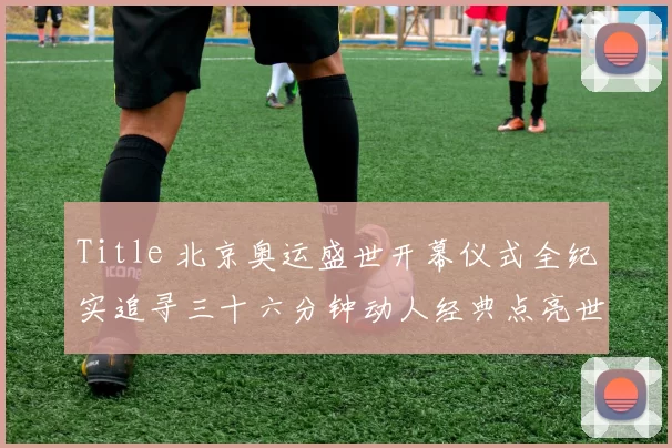 Title 北京奥运盛世开幕仪式全纪实追寻三十六分钟动人经典点亮世界记忆