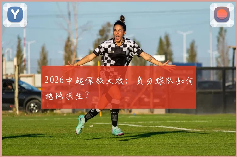 2026中超保级大戏:负分球队如何绝地求生?