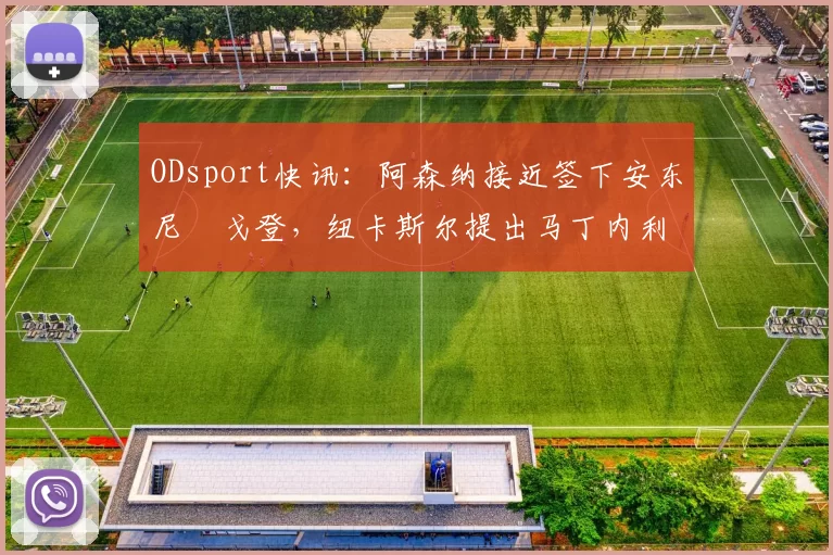 ODsport快讯:阿森纳接近签下安东尼・戈登,纽卡斯尔提出马丁内利交换条件_交易_球员_谈判