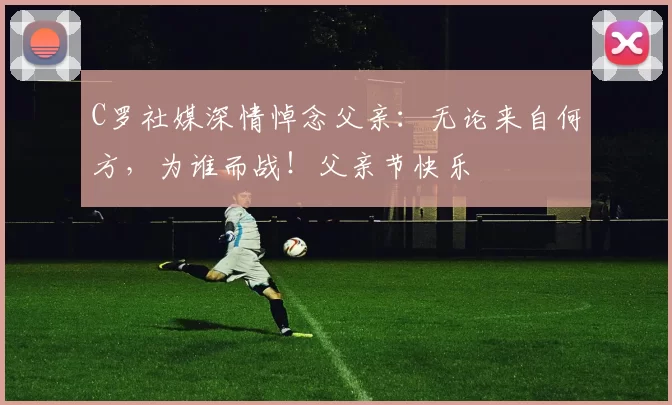 C罗社媒深情悼念父亲:无论来自何方,为谁而战!父亲节快乐️