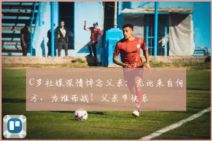 C罗社媒深情悼念父亲：无论来自何方，为谁而战！父亲节快乐️