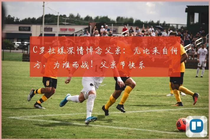 C罗社媒深情悼念父亲：无论来自何方，为谁而战！父亲节快乐️