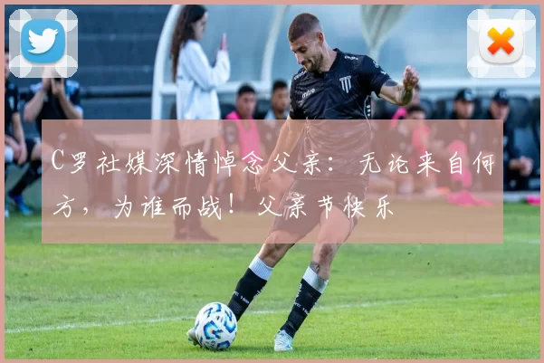 C罗社媒深情悼念父亲:无论来自何方,为谁而战!父亲节快乐️