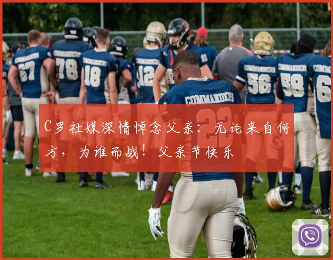 C罗社媒深情悼念父亲:无论来自何方,为谁而战!父亲节快乐️