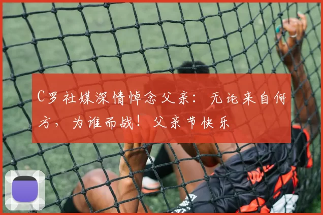 C罗社媒深情悼念父亲：无论来自何方，为谁而战！父亲节快乐️