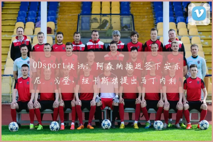 ODsport快讯:阿森纳接近签下安东尼・戈登,纽卡斯尔提出马丁内利交换条件_交易_球员_谈判