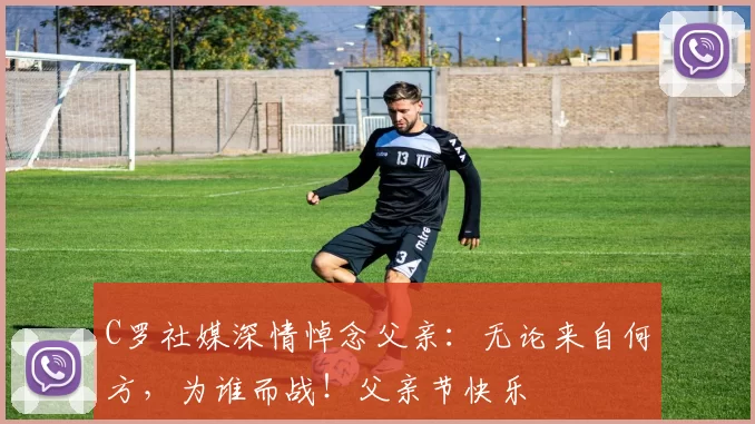 C罗社媒深情悼念父亲:无论来自何方,为谁而战!父亲节快乐️