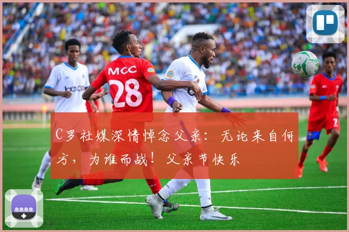 C罗社媒深情悼念父亲：无论来自何方，为谁而战！父亲节快乐️