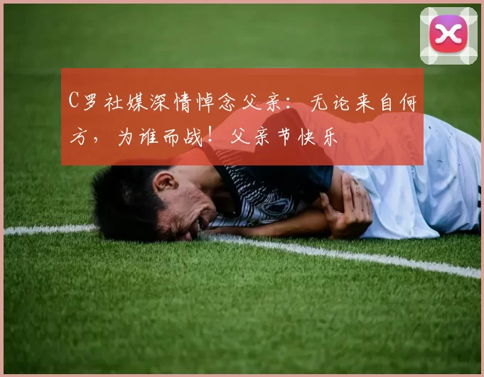 C罗社媒深情悼念父亲:无论来自何方,为谁而战!父亲节快乐️