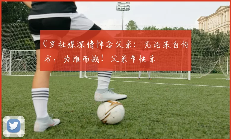 C罗社媒深情悼念父亲:无论来自何方,为谁而战!父亲节快乐️