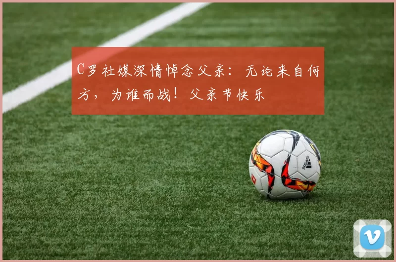 C罗社媒深情悼念父亲:无论来自何方,为谁而战!父亲节快乐️