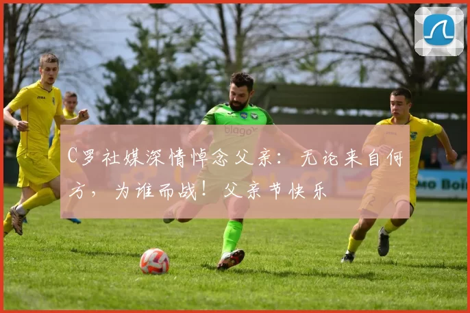 C罗社媒深情悼念父亲:无论来自何方,为谁而战!父亲节快乐️