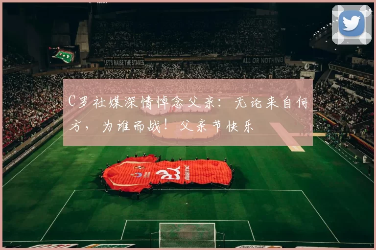 C罗社媒深情悼念父亲：无论来自何方，为谁而战！父亲节快乐️