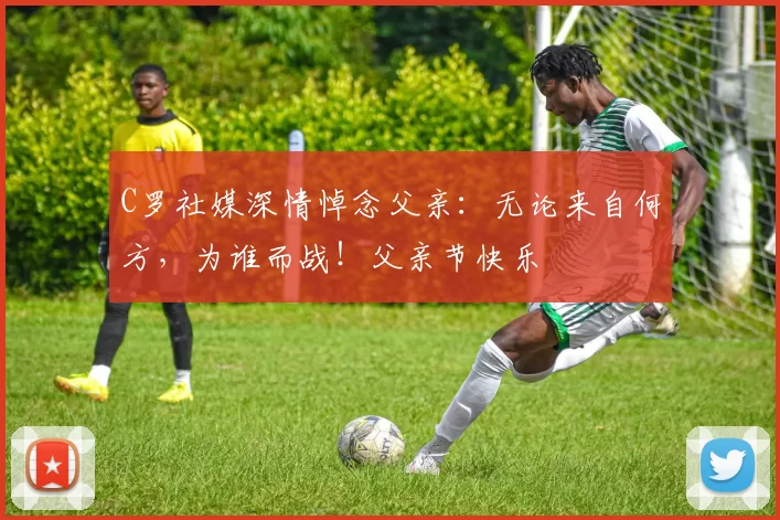 C罗社媒深情悼念父亲：无论来自何方，为谁而战！父亲节快乐️