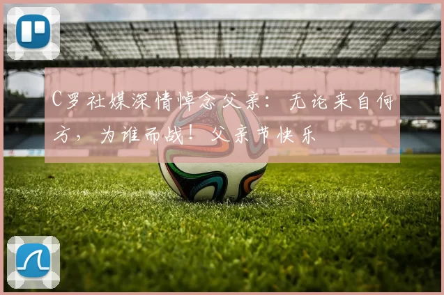 C罗社媒深情悼念父亲:无论来自何方,为谁而战!父亲节快乐️