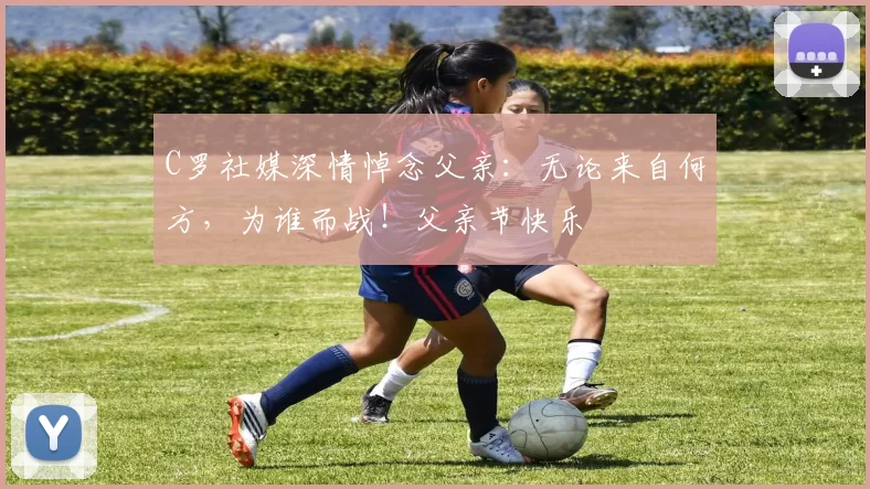 C罗社媒深情悼念父亲:无论来自何方,为谁而战!父亲节快乐️