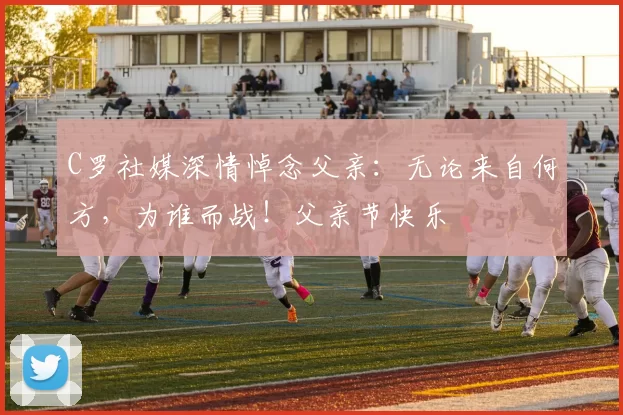 C罗社媒深情悼念父亲：无论来自何方，为谁而战！父亲节快乐️