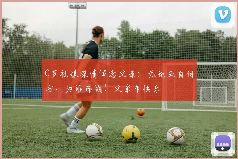 C罗社媒深情悼念父亲：无论来自何方，为谁而战！父亲节快乐️