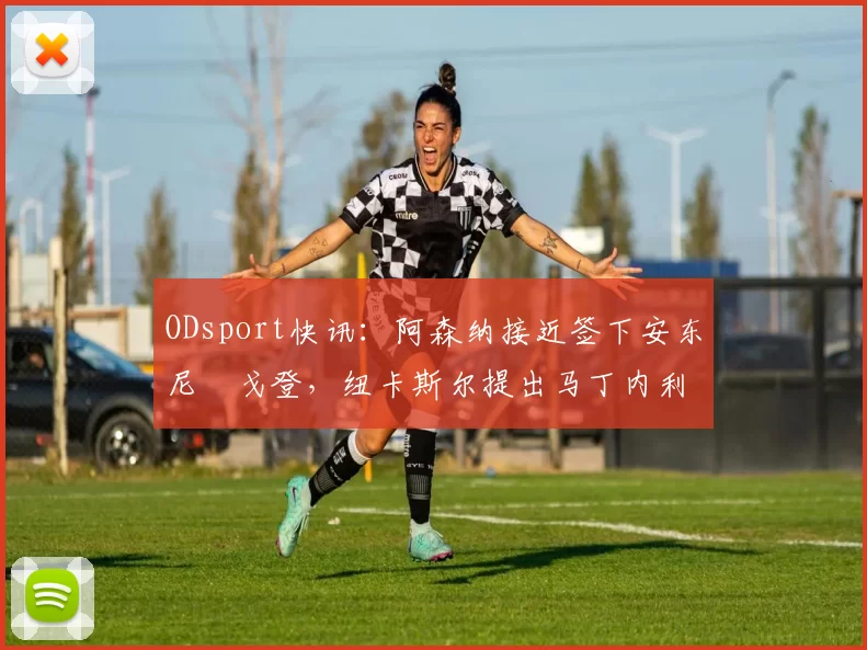 ODsport快讯：阿森纳接近签下安东尼・戈登，纽卡斯尔提出马丁内利交换条件_交易_球员_谈判