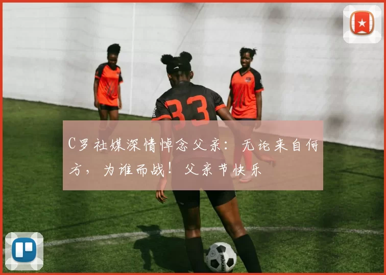 C罗社媒深情悼念父亲：无论来自何方，为谁而战！父亲节快乐️