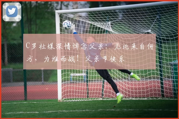 C罗社媒深情悼念父亲:无论来自何方,为谁而战!父亲节快乐️