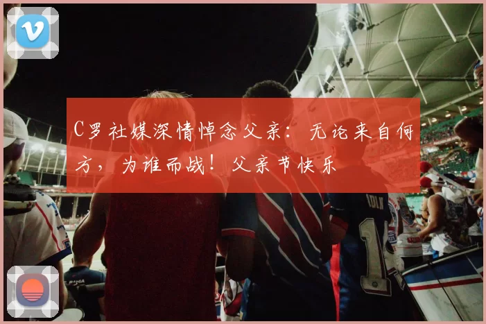 C罗社媒深情悼念父亲:无论来自何方,为谁而战!父亲节快乐️