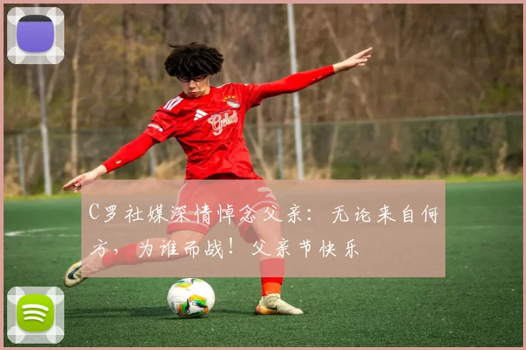 C罗社媒深情悼念父亲:无论来自何方,为谁而战!父亲节快乐️