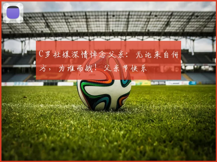 C罗社媒深情悼念父亲：无论来自何方，为谁而战！父亲节快乐️