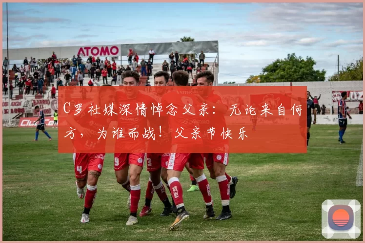 C罗社媒深情悼念父亲:无论来自何方,为谁而战!父亲节快乐️