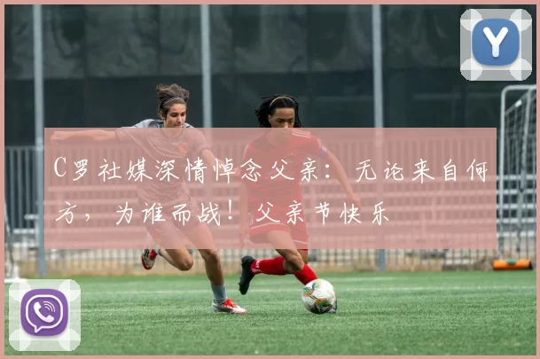 C罗社媒深情悼念父亲:无论来自何方,为谁而战!父亲节快乐️