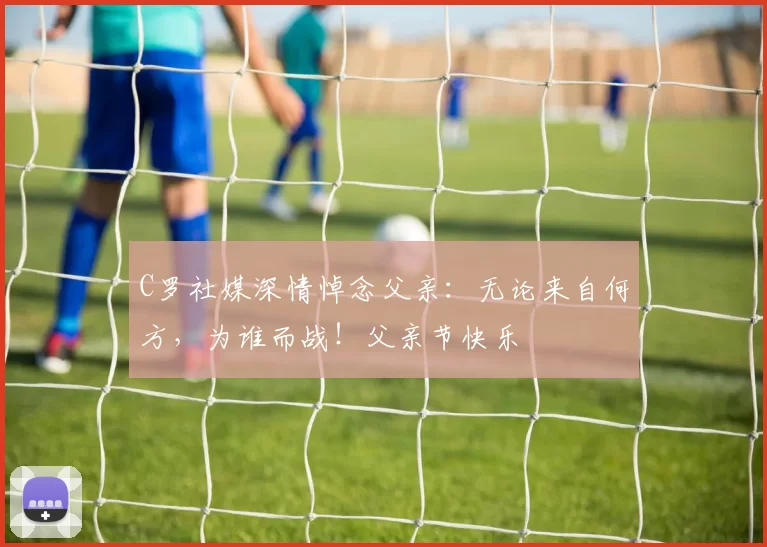 C罗社媒深情悼念父亲：无论来自何方，为谁而战！父亲节快乐️