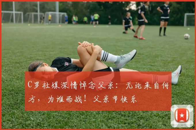 C罗社媒深情悼念父亲：无论来自何方，为谁而战！父亲节快乐️